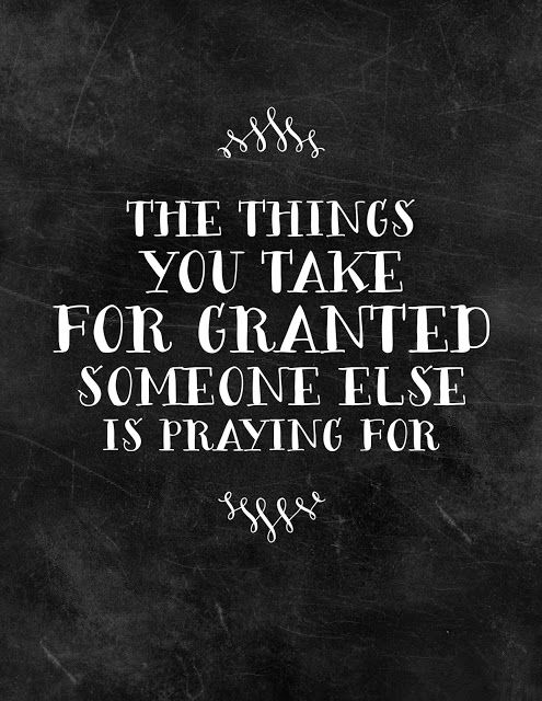 The things you take for granted someone else is praying for.